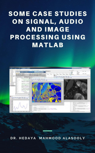 Dr. Hedaya Mahmood Alasooly: Some Case Studies on Signal, Audio and Image Processing Using Matlab