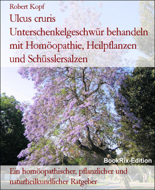 Robert Kopf: Ulcus cruris Unterschenkelgeschwür behandeln mit Homöopathie, Heilpflanzen und Schüsslersalzen