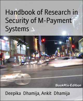 Deepika Dhamija, Ankit Dhamija: Handbook of Research in Security of M-Payment Systems