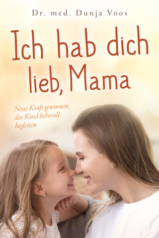 Dunja Voos: Ich hab dich lieb, Mama: Neue Kraft gewinnen, das Kind liebevoll begleiten (für Mütter)