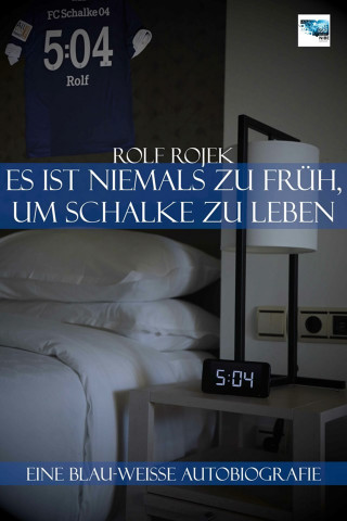 Rolf Rojek: Eine Blau-Weisse Autobiografie "5:04" – Es ist niemals zu früh, um Schalke zu leben