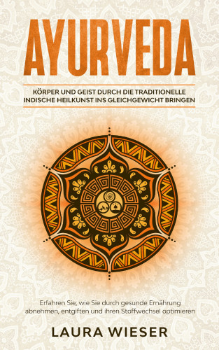 Laura Wieser: Ayurveda - Körper und Geist durch die traditionelle indische Heilkunst ins Gleichgewicht bringen