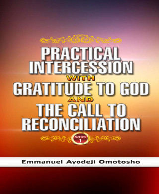 Emmanuel Ayodeji Omotosho: PRACTICAL INTERCESSION WITH GRATITUDE TO GOD & THE CALL TO RECONCILIATION
