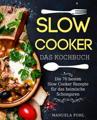 Manuela Pohl: Slow Cooker – Das Kochbuch: Die 70 besten Slow Cooker Rezepte für das heimische Schongaren
