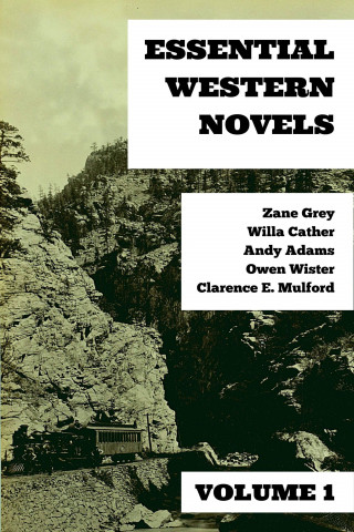 Zane Grey, Willa Cather, Owen Wister, Andy Adams, Clarence E. Mulford: Essential Western Novels - Volume 1