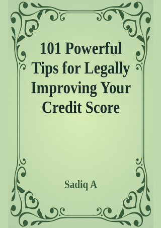 Sadiq A: 101 Powerful Tips For Legally Improving Your Credit Score