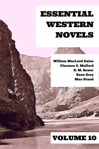 Zane Grey, Max Brand, Clarence E. Mulford, William MacLeod Raine, B. M. Bower: Essential Western Novels - Volume 10