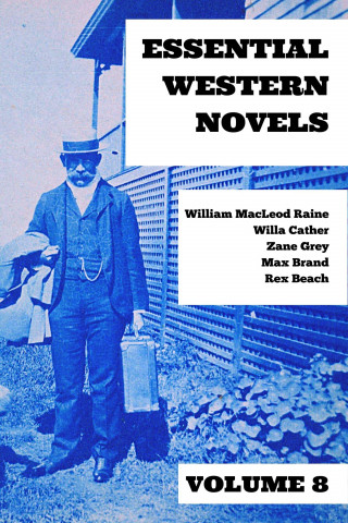 Zane Grey, William MacLeod Raine, Willa Cather, Max Brand, Rex Beach: Essential Western Novels - Volume 8