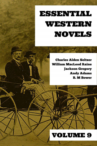 Charles Alden Seltzer, William MacLeod Raine, Jackson Gregory, Andy Adams, B. M. Bower: Essential Western Novels - Volume 9