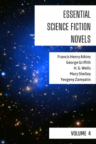 Francis Henry Atkins, George Griffith, H. G. Wells, Mary Shelley, Yevgeny Zamyatin, August Nemo: Essential Science Fiction Novels - Volume 4