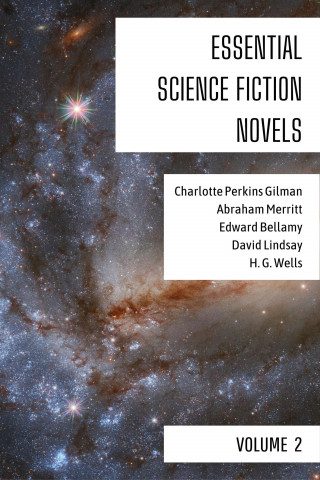 Charlotte Perkins Gilman, Abraham Merritt, Edward Bellamy, David Lindsay, H. G. Wells: Essential Science Fiction Novels - Volume 2