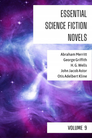 Abraham Merritt, George Griffith, H. G. Wells, John Jacob Astor, Otis Adelbert Kline, August Nemo: Essential Science Fiction Novels - Volume 9