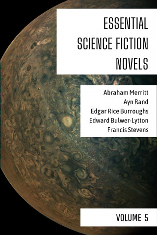 Abraham Merritt, Ayn Rand, Edgar Rice Burroughs, Edward Bulwer-Lytton, Francis Stevens, August Nemo: Essential Science Fiction Novels - Volume 5