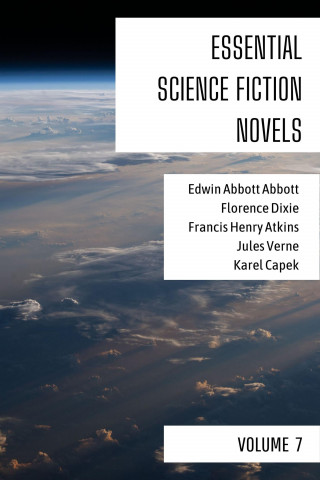 Edwin Abbott Abbott, Florence Dixie, Francis Henry Atkins, Jules Verne, Karel Capek, August Nemo: Essential Science Fiction Novels - Volume 7