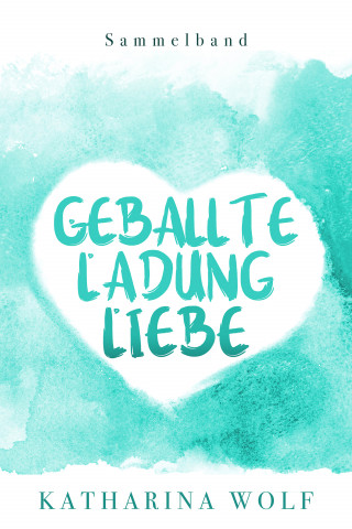 Katharina Wolf: Geballte Ladung Liebe - Katharina Wolf Sammelband