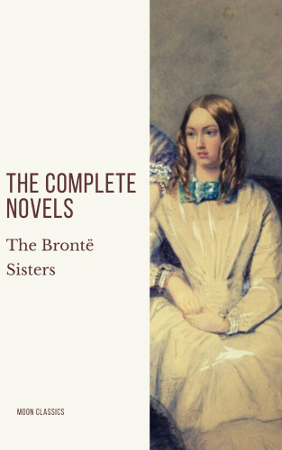 Anne Brontë, Charlotte Brontë, Emily Brontë, Moon Classics: The Brontë Sisters: The Complete Novels
