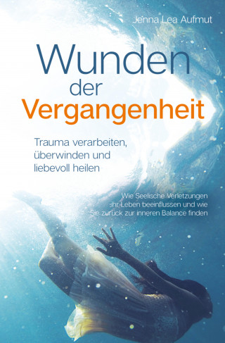 Jenna Lea Aufmut: Wunden der Vergangenheit - Trauma verarbeiten, überwinden und liebevoll heilen