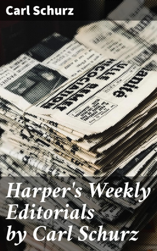 Carl Schurz: Harper's Weekly Editorials by Carl Schurz