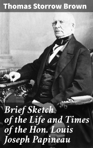 Thomas Storrow Brown: Brief Sketch of the Life and Times of the Hon. Louis Joseph Papineau