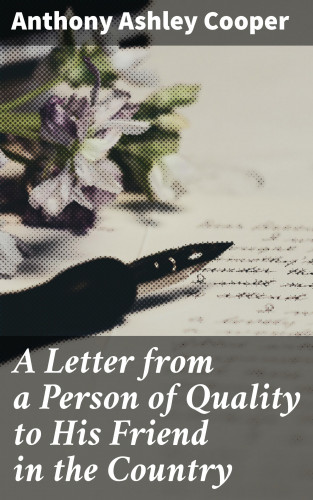 Anthony Ashley Cooper: A Letter from a Person of Quality to His Friend in the Country