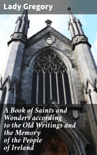 Lady Gregory: A Book of Saints and Wonders according to the Old Writings and the Memory of the People of Ireland
