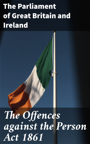The Parliament of Great Britain and Ireland: The Offences against the Person Act 1861