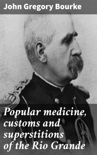 John Gregory Bourke: Popular medicine, customs and superstitions of the Rio Grande