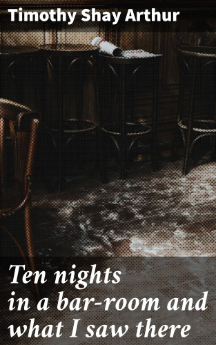 Timothy Shay Arthur: Ten nights in a bar-room and what I saw there