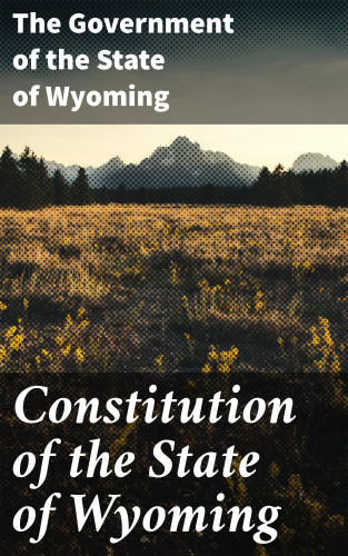 the Government of the State of Wyoming: Constitution of the State of Wyoming