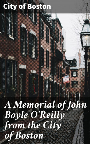 City of Boston: A Memorial of John Boyle O'Reilly from the City of Boston
