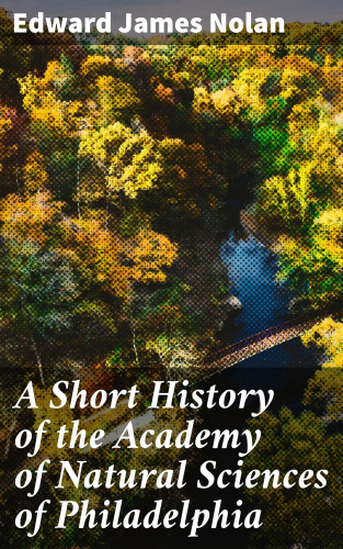 Edward James Nolan: A Short History of the Academy of Natural Sciences of Philadelphia