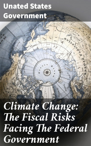 Unated States Government: Climate Change: The Fiscal Risks Facing The Federal Government