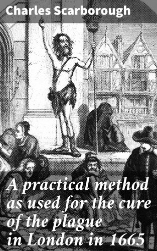 Charles Scarborough: A practical method as used for the cure of the plague in London in 1665