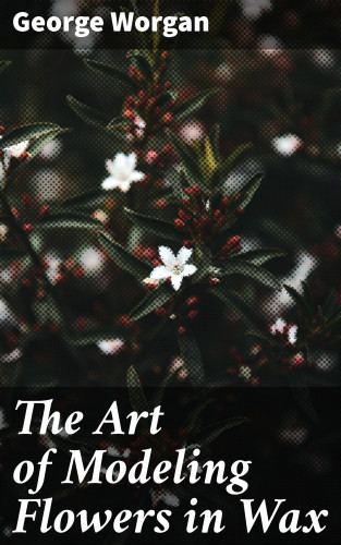 George Worgan: The Art of Modeling Flowers in Wax
