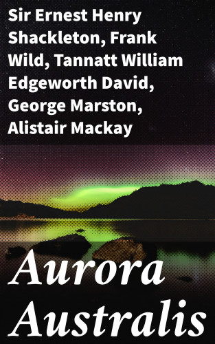 Sir Ernest Henry Shackleton, Frank Wild, Tannatt William Edgeworth David, George Marston, Alistair Mackay, James Murray, Douglas Mawson: Aurora Australis