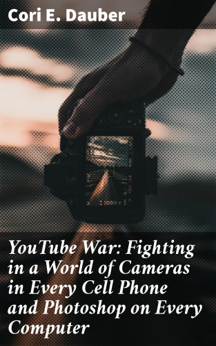 Cori E. Dauber: YouTube War: Fighting in a World of Cameras in Every Cell Phone and Photoshop on Every Computer