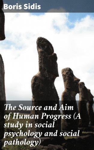 Boris Sidis: The Source and Aim of Human Progress (A study in social psychology and social pathology)