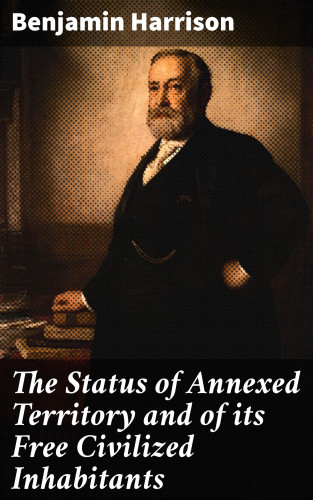 Benjamin Harrison: The Status of Annexed Territory and of its Free Civilized Inhabitants
