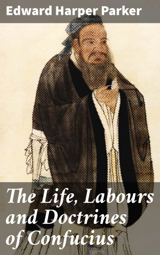 Edward Harper Parker: The Life, Labours and Doctrines of Confucius