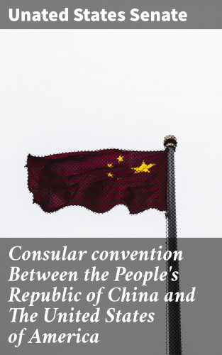 Unated States Senate: Consular convention Between the People's Republic of China and The United States of America