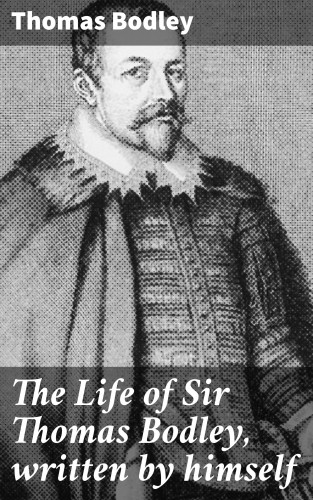 Thomas Bodley: The Life of Sir Thomas Bodley, written by himself