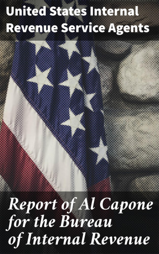 United States Internal Revenue Service Agents: Report of Al Capone for the Bureau of Internal Revenue