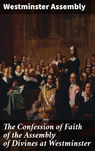 Westminster Assembly: The Confession of Faith of the Assembly of Divines at Westminster