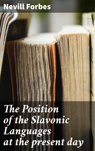 Nevill Forbes: The Position of the Slavonic Languages at the present day