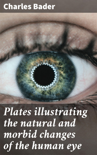 Charles Bader: Plates illustrating the natural and morbid changes of the human eye
