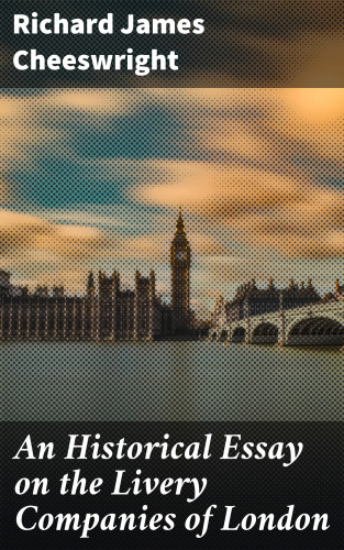 Richard James Cheeswright: An Historical Essay on the Livery Companies of London
