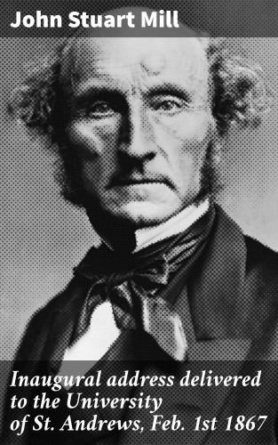 John Stuart Mill: Inaugural address delivered to the University of St. Andrews, Feb. 1st 1867