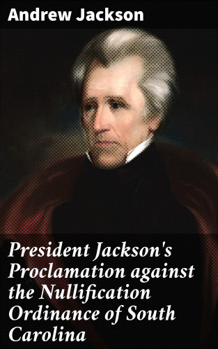 Andrew Jackson: President Jackson's Proclamation against the Nullification Ordinance of South Carolina