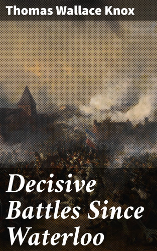 Thomas Wallace Knox: Decisive Battles Since Waterloo