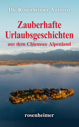 Die Rosenheimer Autoren: Zauberhafte Urlaubsgeschichten aus dem Chiemsee Alpenland